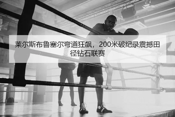 莱尔斯布鲁塞尔弯道狂飙，200米破纪录震撼田径钻石联赛