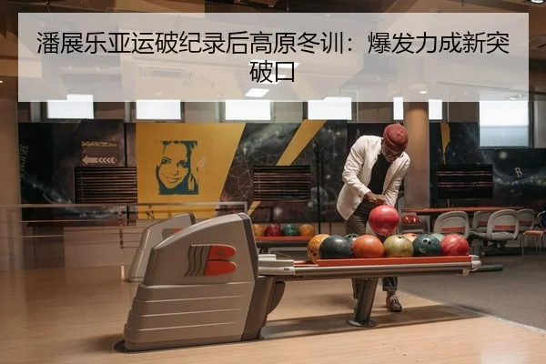 潘展乐亚运破纪录后高原冬训：爆发力成新突破口